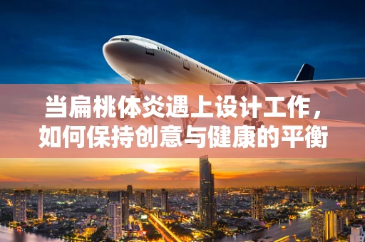 当扁桃体炎遇上设计工作，如何保持创意与健康的平衡？