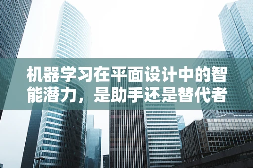 机器学习在平面设计中的智能潜力，是助手还是替代者？