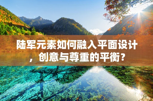 陆军元素如何融入平面设计，创意与尊重的平衡？