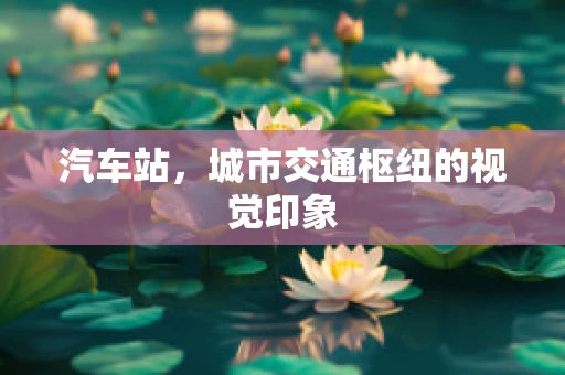 汽车站，城市交通枢纽的视觉印象