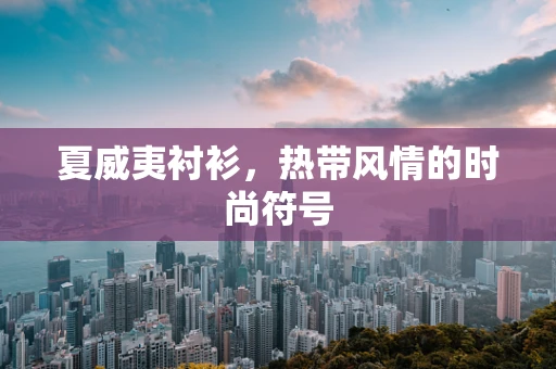 夏威夷衬衫，热带风情的时尚符号