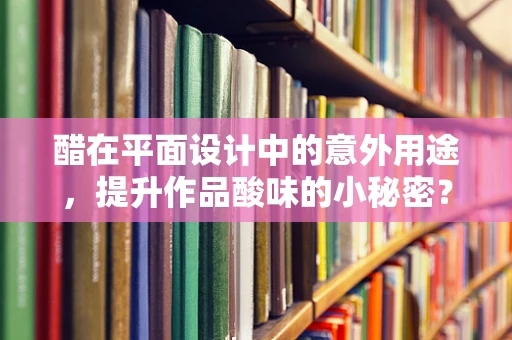 醋在平面设计中的意外用途，提升作品酸味的小秘密？