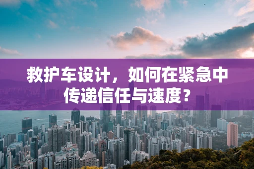 救护车设计，如何在紧急中传递信任与速度？