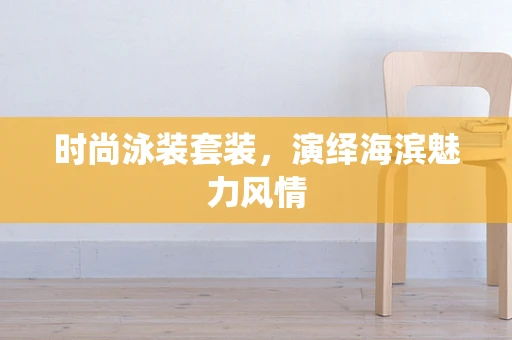 时尚泳装套装，演绎海滨魅力风情