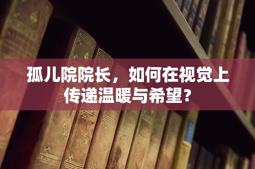 孤儿院院长，如何在视觉上传递温暖与希望？