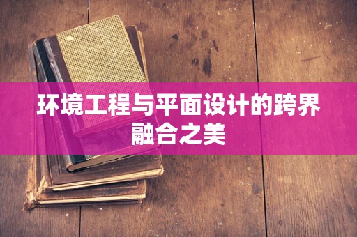 环境工程与平面设计的跨界融合之美