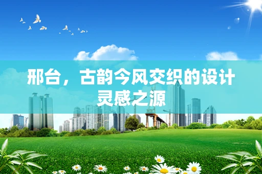 邢台，古韵今风交织的设计灵感之源