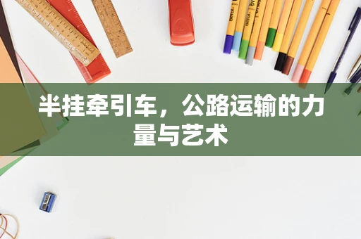 半挂牵引车，公路运输的力量与艺术