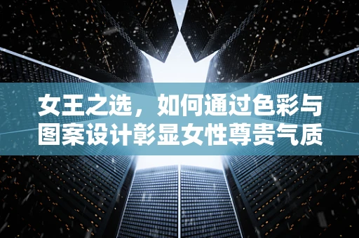 女王之选，如何通过色彩与图案设计彰显女性尊贵气质？