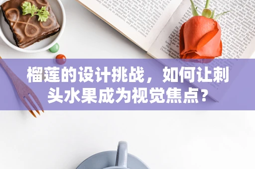 榴莲的设计挑战，如何让刺头水果成为视觉焦点？