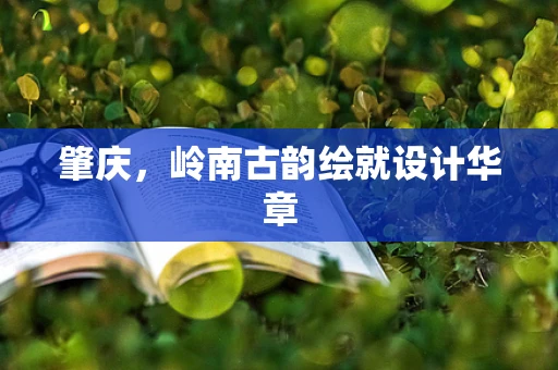 肇庆，岭南古韵绘就设计华章