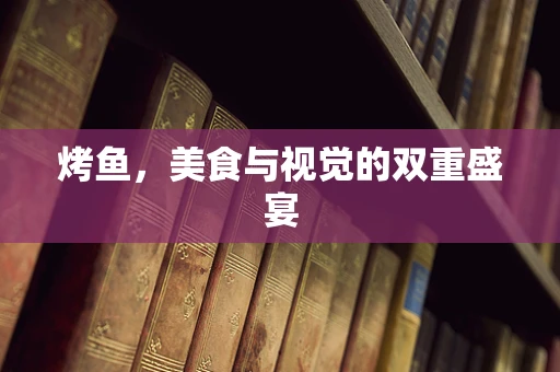 烤鱼，美食与视觉的双重盛宴