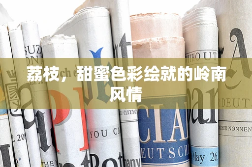 荔枝，甜蜜色彩绘就的岭南风情