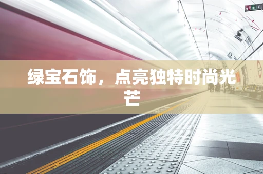 绿宝石饰，点亮独特时尚光芒