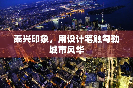 泰兴印象，用设计笔触勾勒城市风华