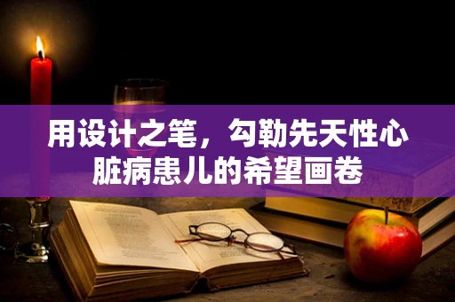 用设计之笔，勾勒先天性心脏病患儿的希望画卷