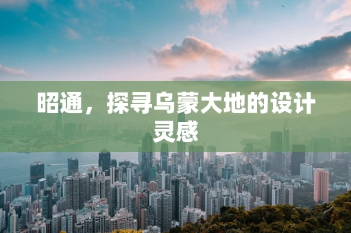 昭通，探寻乌蒙大地的设计灵感