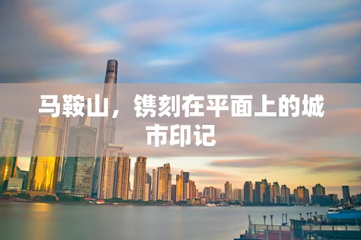 马鞍山，镌刻在平面上的城市印记