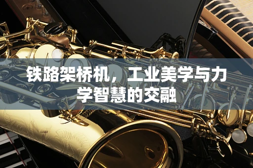 铁路架桥机，工业美学与力学智慧的交融