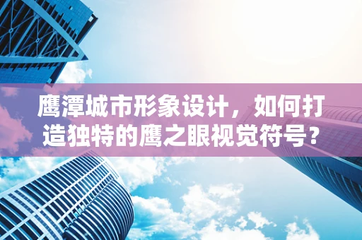 鹰潭城市形象设计，如何打造独特的鹰之眼视觉符号？