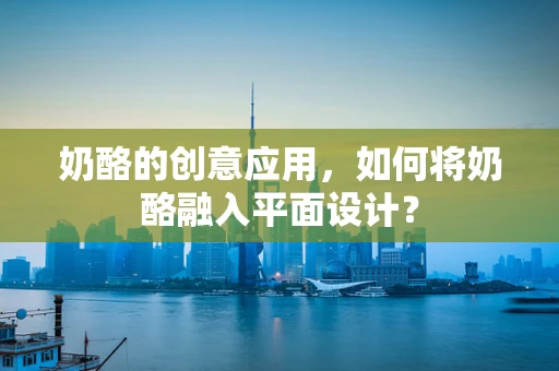 奶酪的创意应用，如何将奶酪融入平面设计？