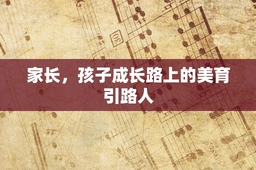 家长，孩子成长路上的美育引路人