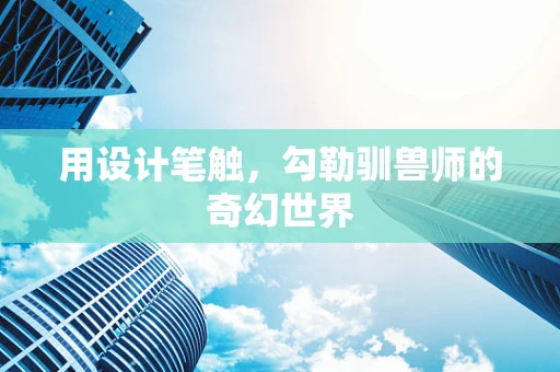 用设计笔触，勾勒驯兽师的奇幻世界
