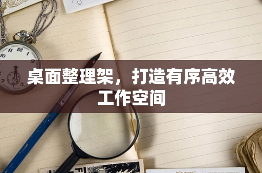 桌面整理架，打造有序高效工作空间