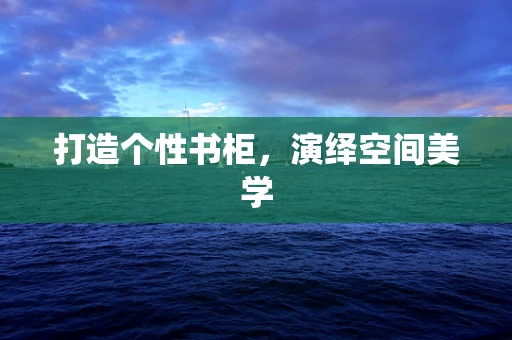 打造个性书柜，演绎空间美学