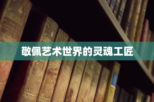 敬佩艺术世界的灵魂工匠