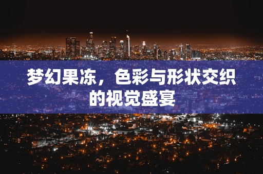 梦幻果冻，色彩与形状交织的视觉盛宴