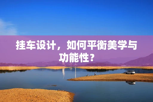挂车设计，如何平衡美学与功能性？