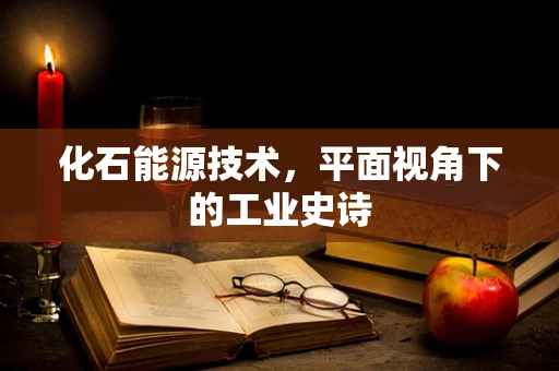 化石能源技术，平面视角下的工业史诗