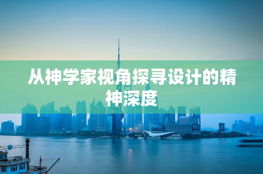 从神学家视角探寻设计的精神深度