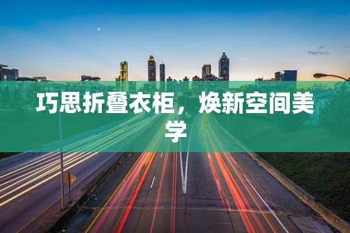 巧思折叠衣柜，焕新空间美学