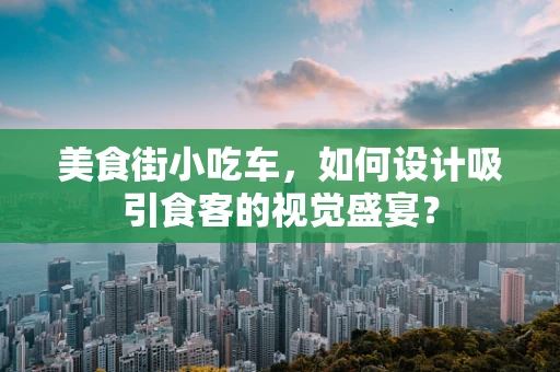 美食街小吃车，如何设计吸引食客的视觉盛宴？