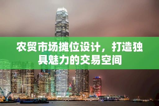 农贸市场摊位设计，打造独具魅力的交易空间