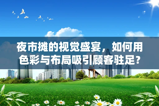 夜市摊的视觉盛宴，如何用色彩与布局吸引顾客驻足？