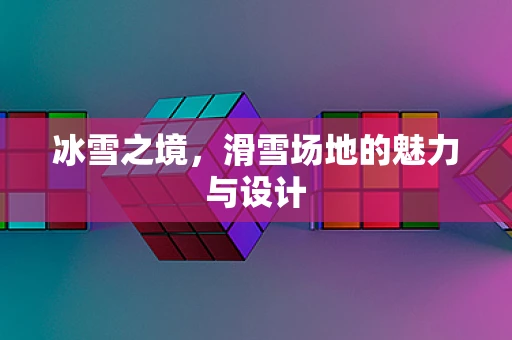 冰雪之境，滑雪场地的魅力与设计