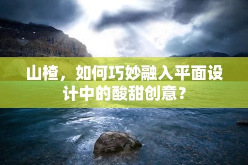 山楂，如何巧妙融入平面设计中的酸甜创意？
