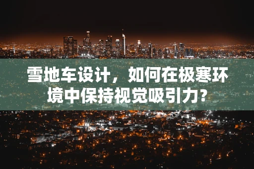 雪地车设计，如何在极寒环境中保持视觉吸引力？