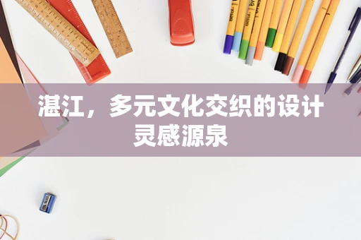 湛江，多元文化交织的设计灵感源泉