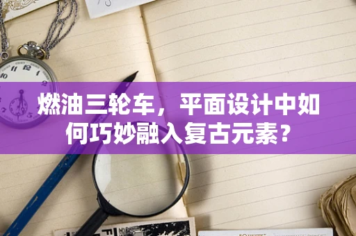 燃油三轮车，平面设计中如何巧妙融入复古元素？