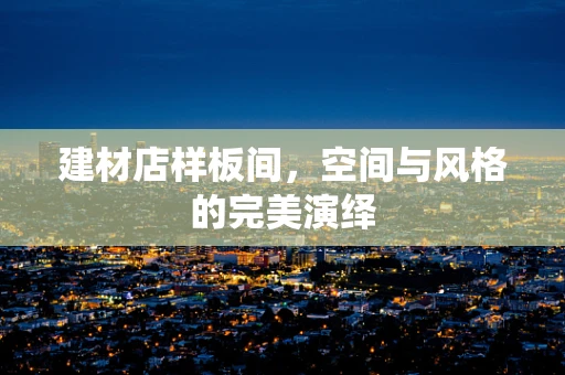 建材店样板间，空间与风格的完美演绎