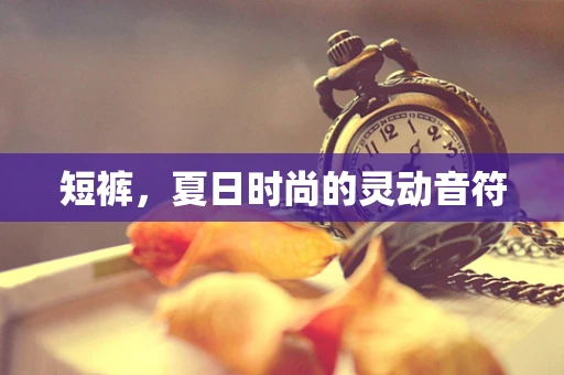 短裤，夏日时尚的灵动音符