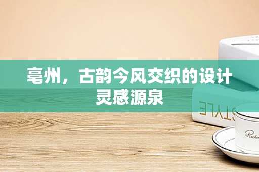亳州，古韵今风交织的设计灵感源泉