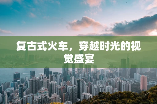 复古式火车，穿越时光的视觉盛宴
