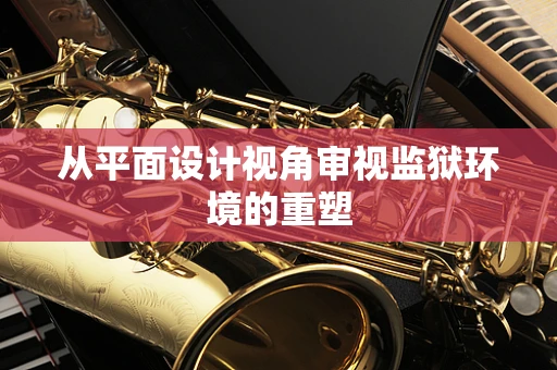 从平面设计视角审视监狱环境的重塑