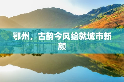 鄂州，古韵今风绘就城市新颜