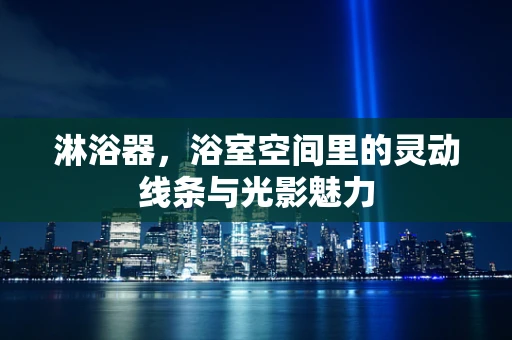 淋浴器，浴室空间里的灵动线条与光影魅力